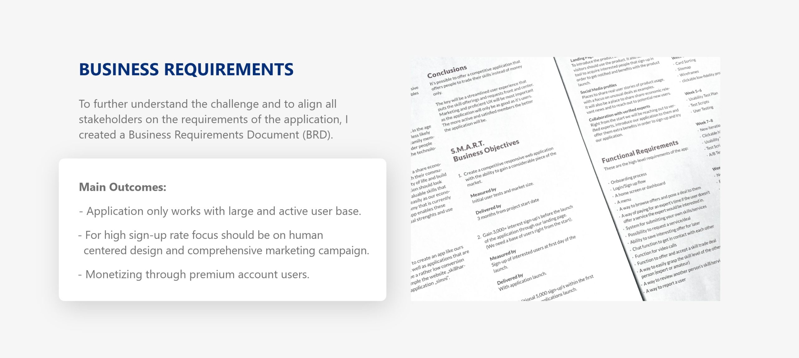 Business Requirements: To further understand the challenge and to align all stakeholders on the requirements of the application, I created a Business Requirements Document (BRD). Main Outcomes: - Application only works with large and active user base. - For high sign-up rate focus should be on human centered design and comprehensive marketing campaign. - Monetizing through premium account users.